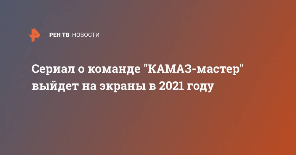 Сериал о команде "КАМАЗ-мастер" выйдет на экраны в 2021 году