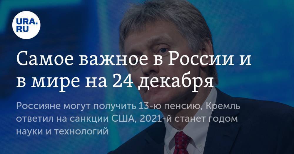 Самое важное в России и в мире на 24 декабря. Россияне могут получить 13-ю пенсию, Кремль ответил на санкции США, 2021-й станет годом науки и технологий
