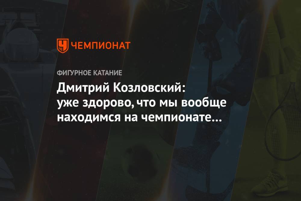 Дмитрий Козловский: уже здорово, что мы вообще находимся на чемпионате России
