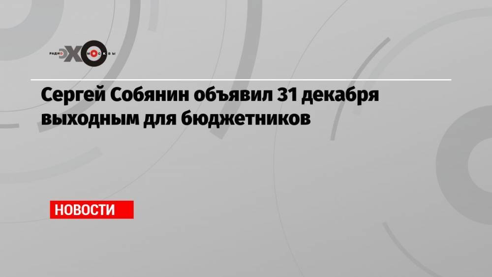 Сергей Собянин объявил 31 декабря выходным для бюджетников