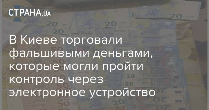 В Киеве торговали фальшивыми деньгами, которые могли пройти контроль через электронное устройство