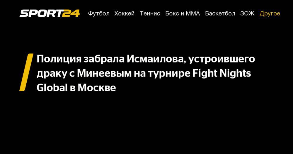 Полиция забрала Исмаилова, устроившего драку с Минеевым на турнире Fight Nights Global в Москве