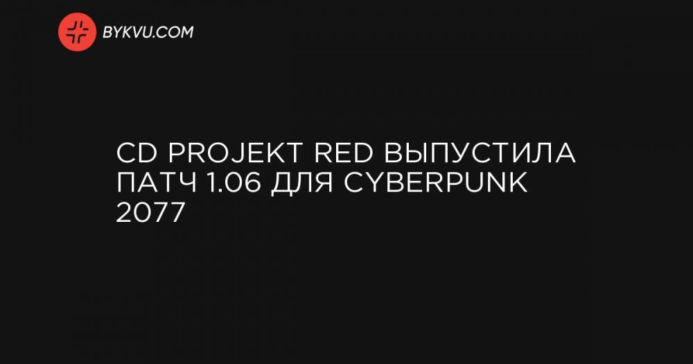 CD Projekt RED выпустила патч 1.06 для Cyberpunk 2077
