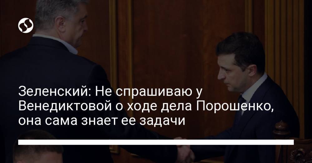 Зеленский: Не спрашиваю у Венедиктовой о ходе дела Порошенко, она сама знает ее задачи