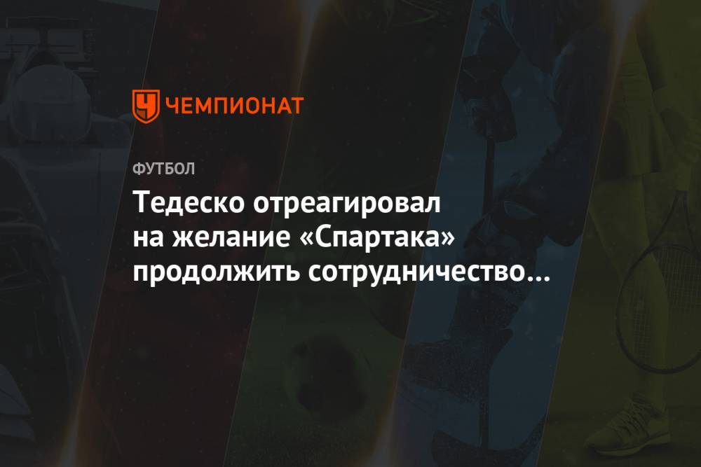 Тедеско отреагировал на желание «Спартака» продолжить сотрудничество до мая 2021 года