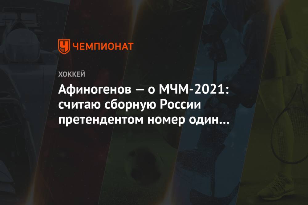 Афиногенов — о МЧМ-2021: считаю сборную России претендентом номер один на золотые медали