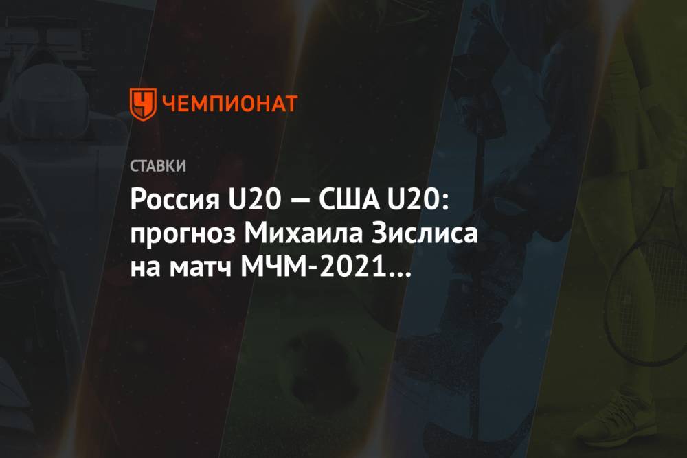 Россия U20 — США U20: прогноз Михаила Зислиса на матч МЧМ-2021 в Эдмонтоне