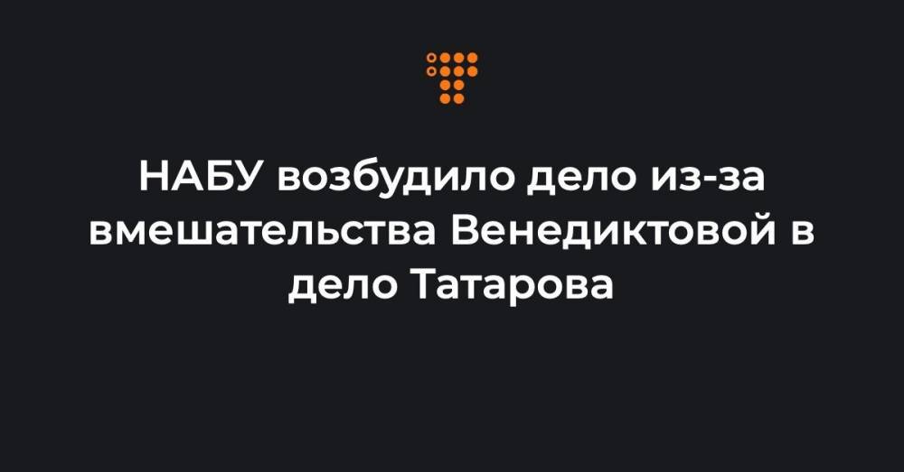 НАБУ возбудило дело из-за вмешательства Венедиктовой в дело Татарова