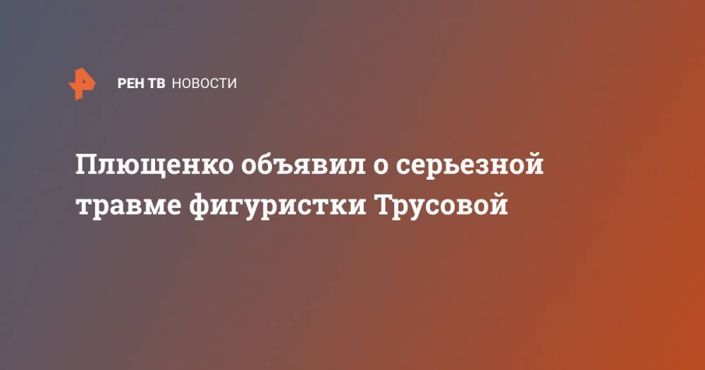 Плющенко объявил о серьезной травме фигуристки Трусовой