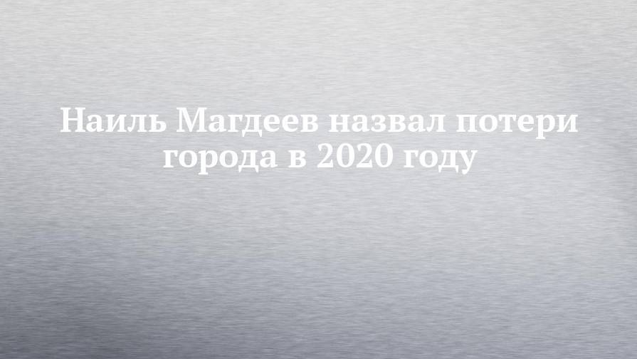 Наиль Магдеев назвал потери города в 2020 году