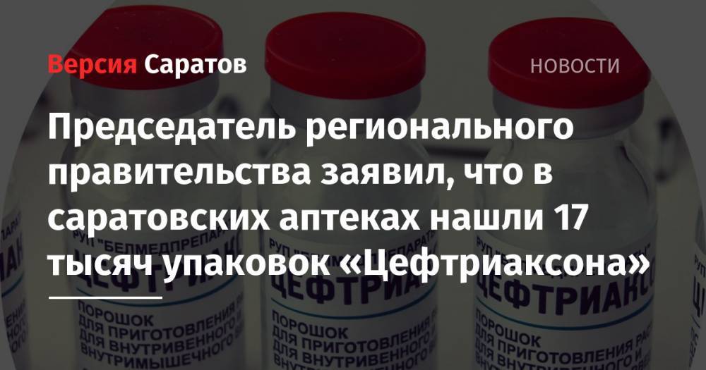 Председатель регионального правительства заявил, что в саратовских аптеках нашли 17 тысяч упаковок «Цефтриаксона»