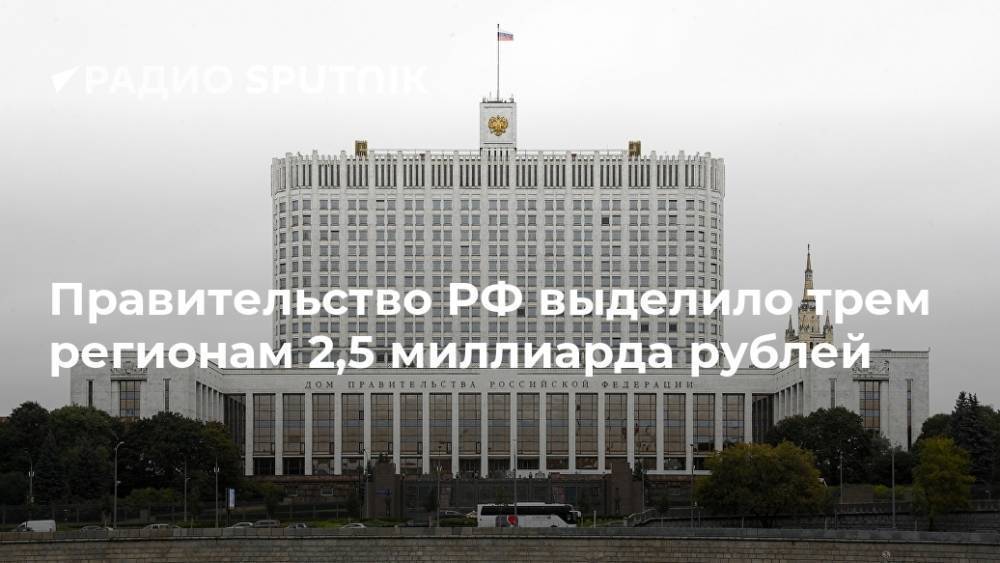 Правительство РФ выделило трем регионам 2,5 миллиарда рублей