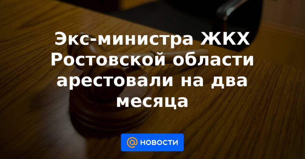 Экс-министра ЖКХ Ростовской области арестовали на два месяца