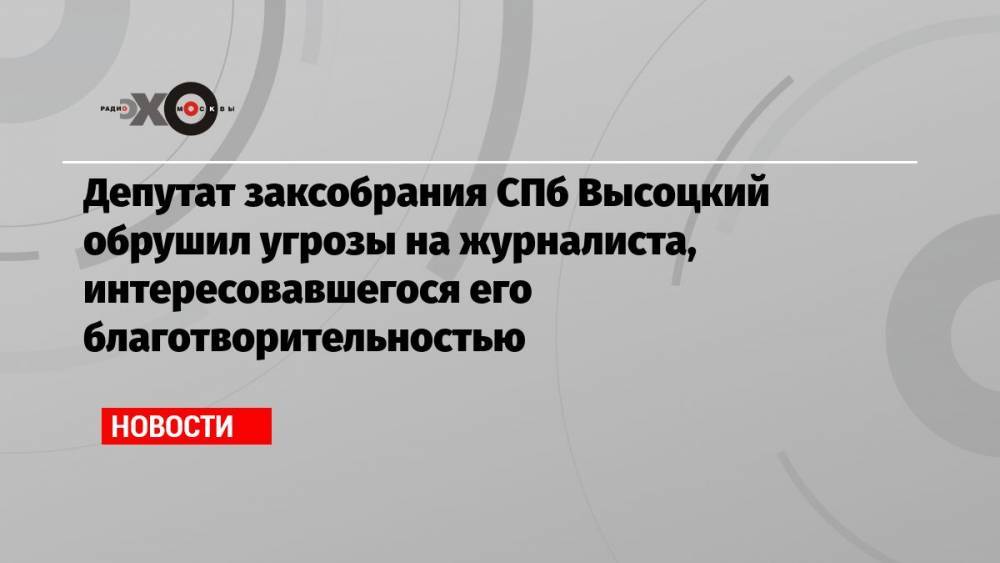 Депутат заксобрания СПб Высоцкий обрушил угрозы на журналиста, интересовавшегося его благотворительностью