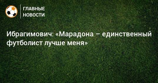 Ибрагимович: «Марадона – единственный футболист лучше меня»