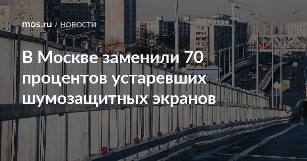 В Москве заменили 70 процентов устаревших шумозащитных экранов