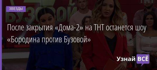 После закрытия «Дома-2» на ТНТ останется шоу «Бородина против Бузовой»