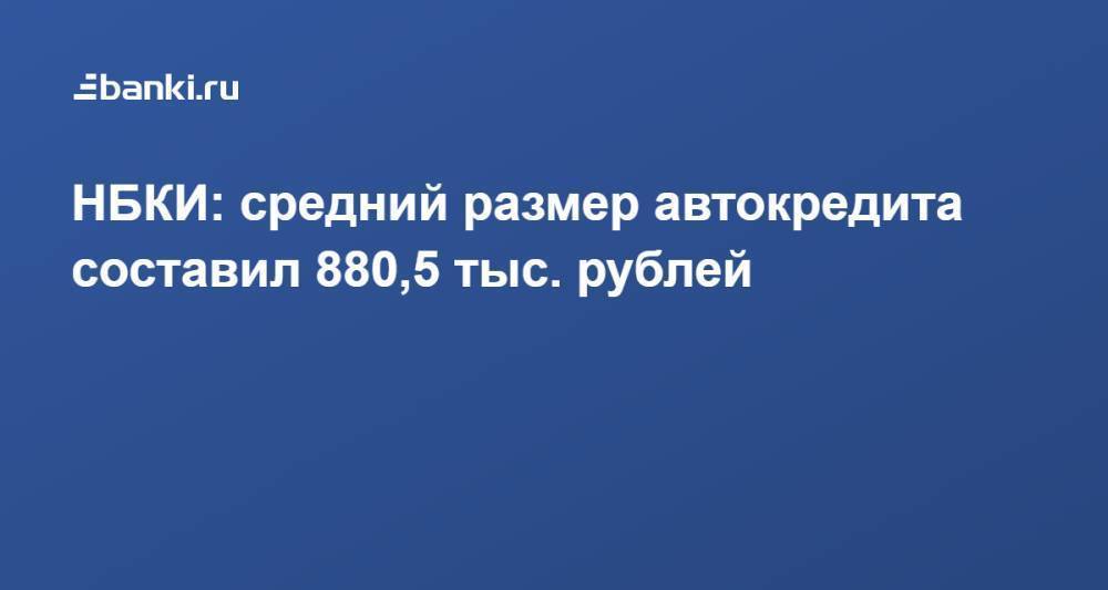 НБКИ: средний размер автокредита составил 880,5 тыс. рублей