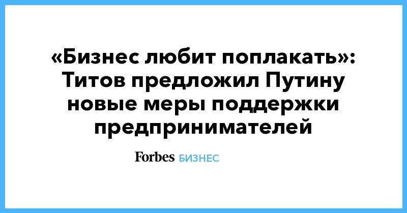 «Бизнес любит поплакать»: Титов предложил Путину новые меры поддержки предпринимателей