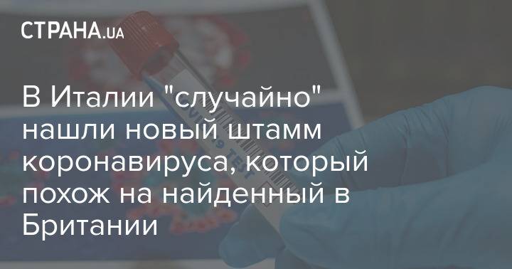 В Италии "случайно" нашли новый штамм коронавируса, который похож на найденный в Британии