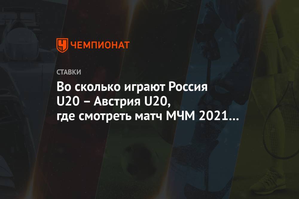 Во сколько играют Россия U20 – Австрия U20, где смотреть матч МЧМ 2021 и какой прогноз