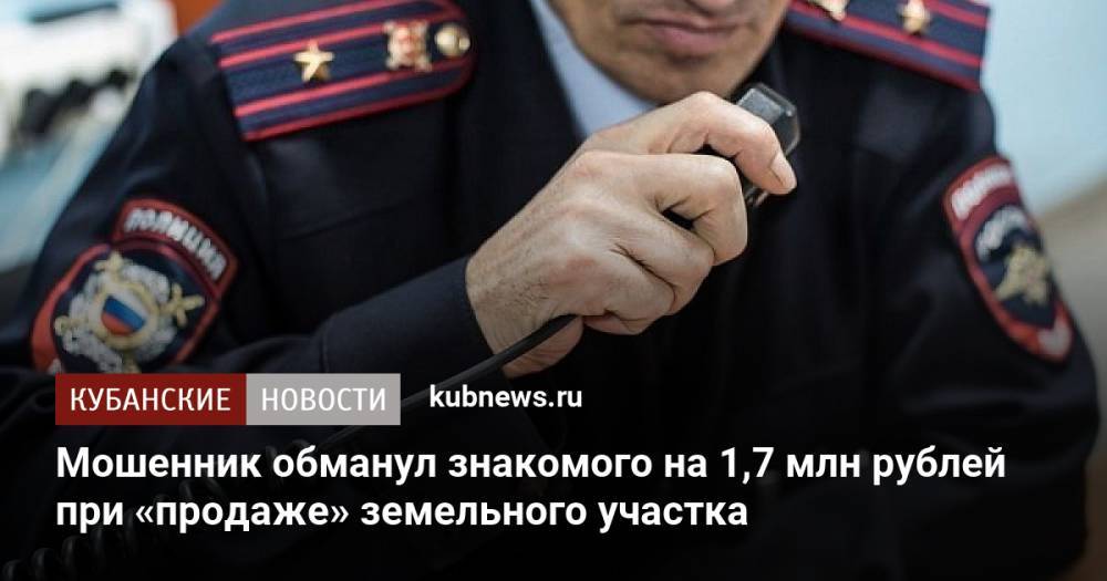 Мошенник обманул знакомого на 1,7 млн рублей при «продаже» земельного участка