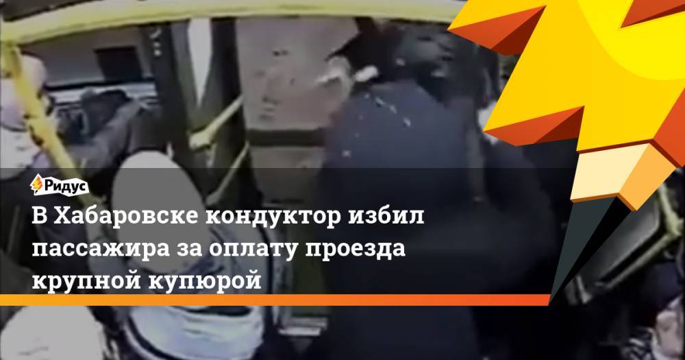 ВХабаровске кондуктор избил пассажира заоплату проезда крупной купюрой