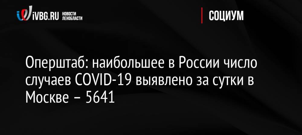 Оперштаб: наибольшее в России число случаев COVID-19 выявлено за сутки в Москве – 5641