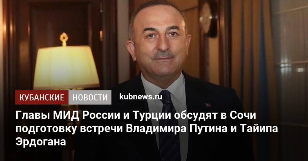 Главы МИД России и Турции обсудят в Сочи подготовку встречи Владимира Путина и Тайипа Эрдогана