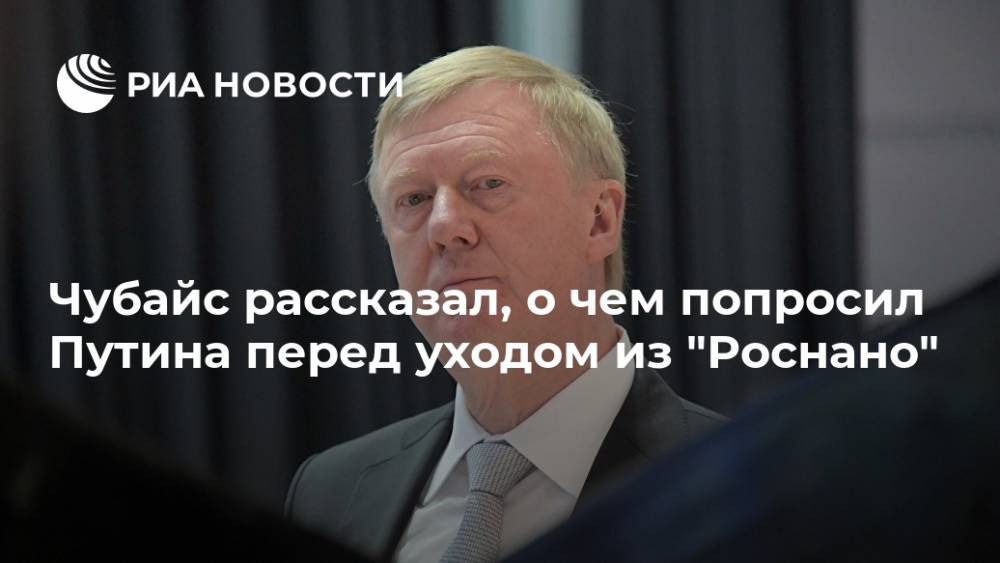 Чубайс рассказал, о чем попросил Путина перед уходом из "Роснано"