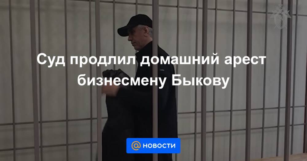 Суд продлил домашний арест бизнесмену Быкову