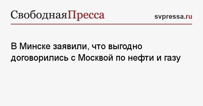 В Минске заявили, что выгодно договорились с Москвой по нефти и газу