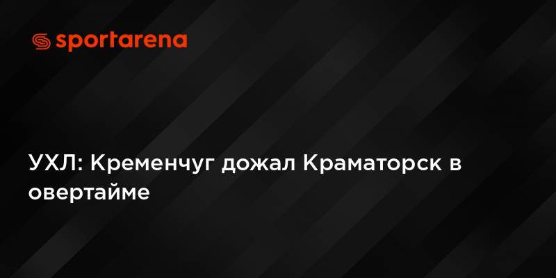 УХЛ: Кременчуг дожал Краматорск в овертайме