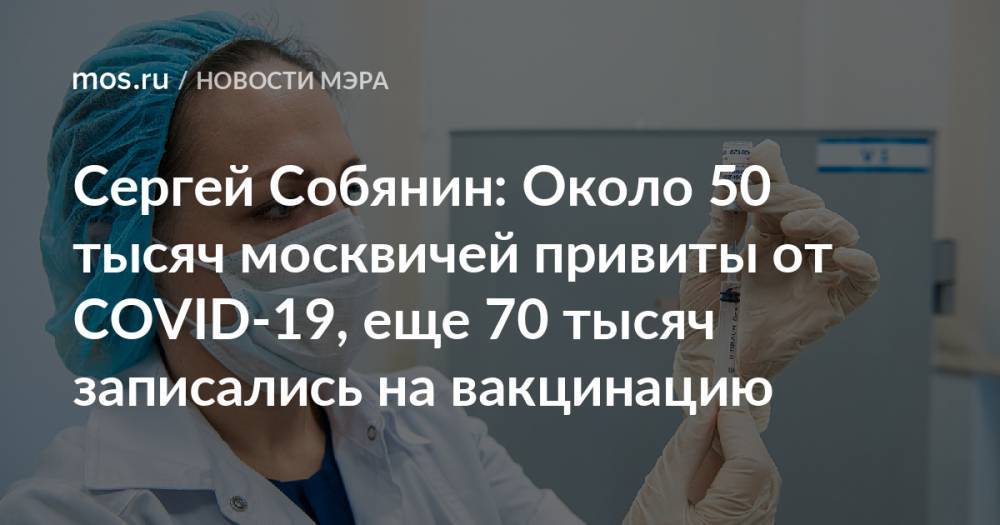Сергей Собянин: Около 50 тысяч москвичей привиты от COVID-19, еще 70 тысяч записались на вакцинацию
