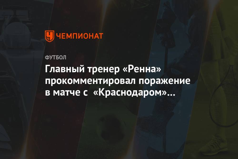 Главный тренер «Ренна» прокомментировал поражение в матче с «Краснодаром» в Лиге чемпионов