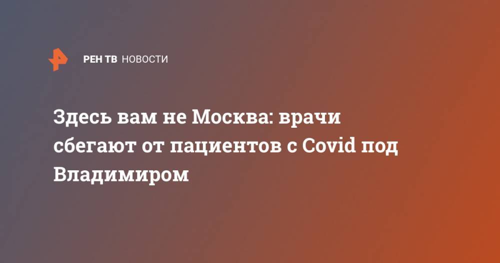 Здесь вам не Москва: врачи сбегают от пациентов с Covid под Владимиром
