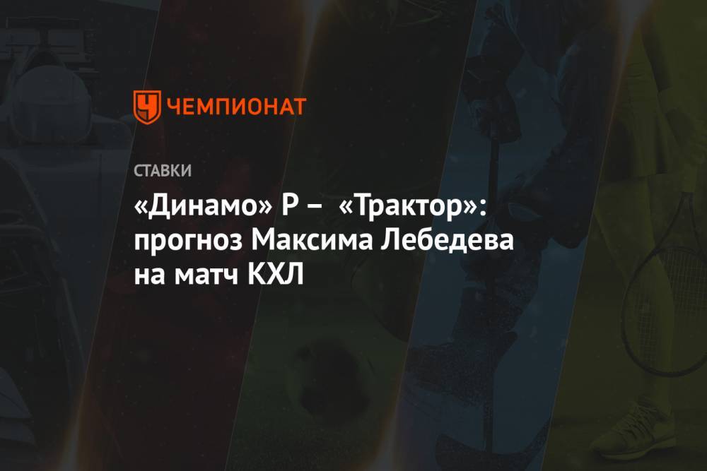 «Динамо» Р – «Трактор»: прогноз Максима Лебедева на матч КХЛ