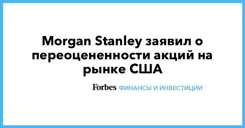 Morgan Stanley заявил о переоцененности акций на рынке США