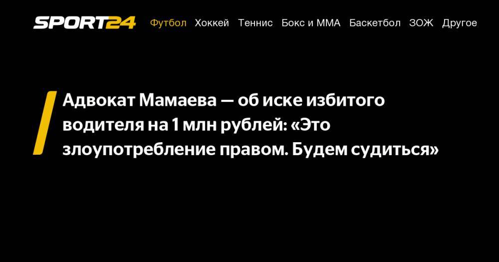 Адвокат Мамаева - об иске избитого водителя на 1 млн рублей: "Это злоупотребление правом. Будем судиться"