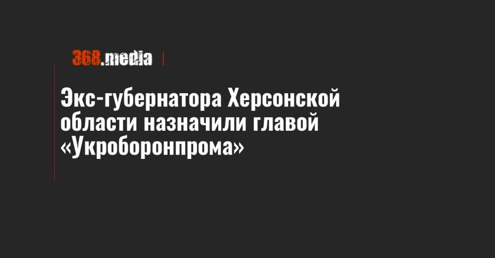 Экс-губернатора Херсонской области назначили главой «Укроборонпрома»
