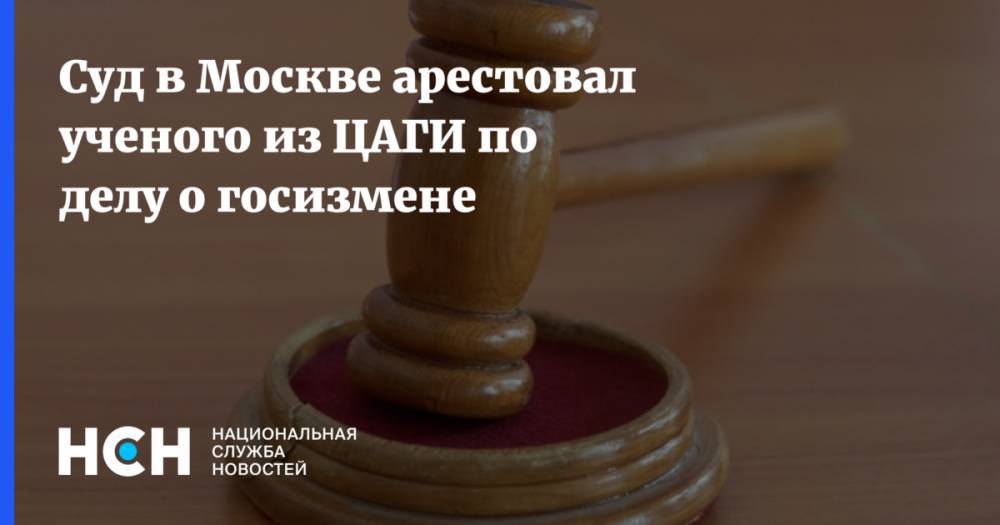 Суд в Москве арестовал ученого из ЦАГИ по делу о госизмене