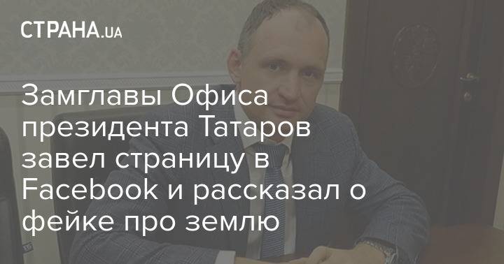 Замглавы Офиса президента Татаров завел страницу в Facebook и рассказал о фейке про землю
