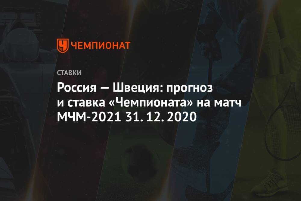 Россия — Швеция: прогноз и ставка «Чемпионата» на матч МЧМ-2021 31.12.2020