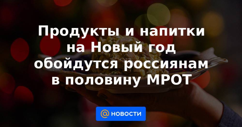 Продукты и напитки на Новый год обойдутся россиянам в половину МРОТ