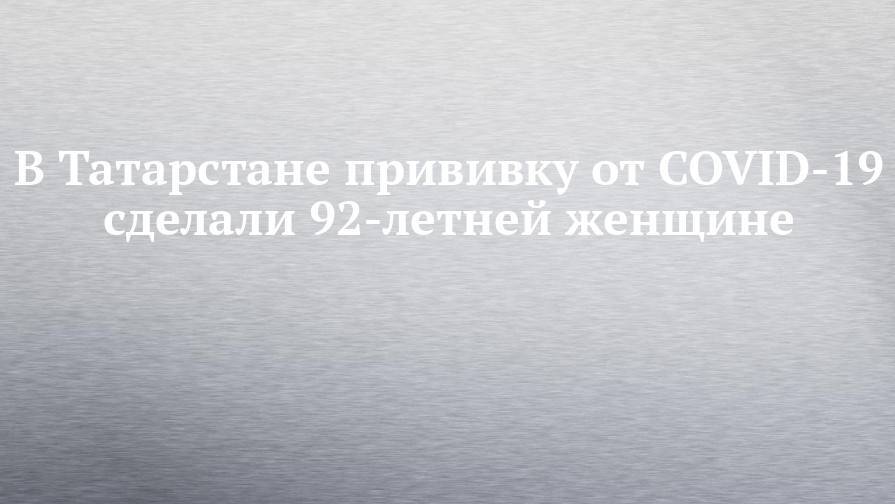 В Татарстане прививку от COVID-19 сделали 92-летней женщине