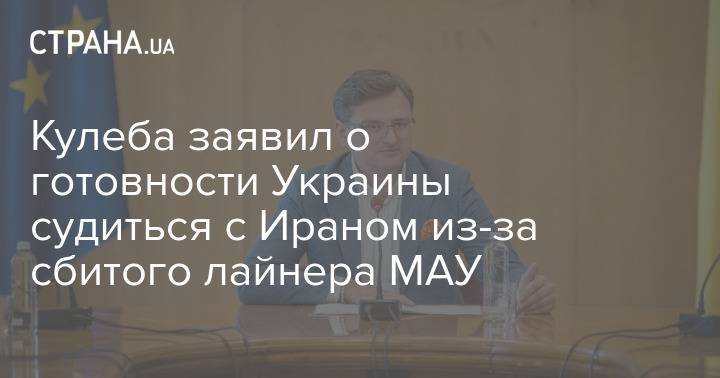 Кулеба заявил о готовности Украины судиться с Ираном из-за сбитого лайнера МАУ