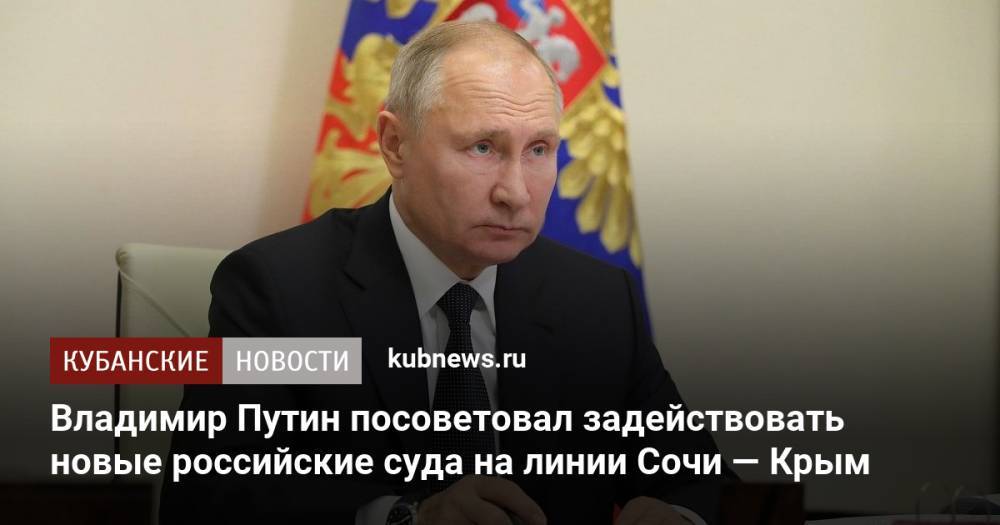 Владимир Путин посоветовал задействовать новые российские суда на линии Сочи — Крым