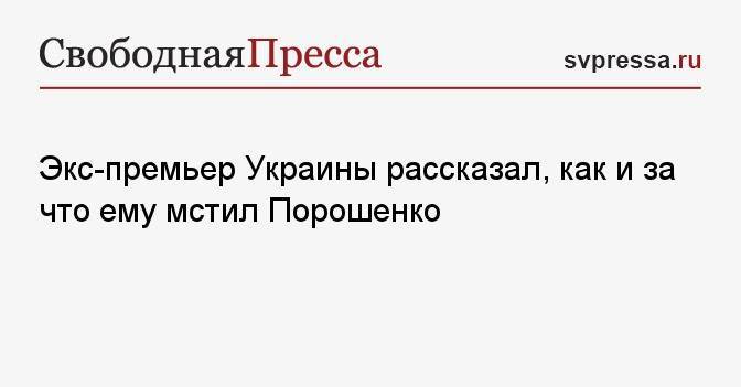 Экс-премьер Украины рассказал, как и за что ему мстил Порошенко