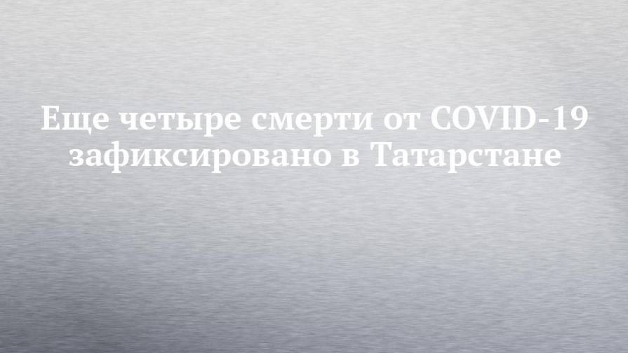Еще четыре смерти от COVID-19 зафиксировано в Татарстане