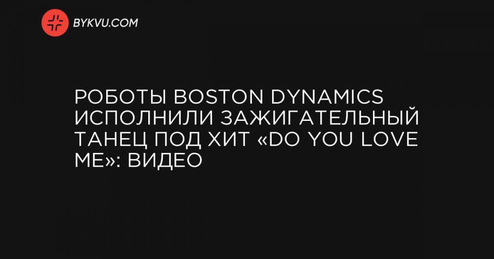Роботы Boston Dynamics исполнили зажигательный танец под хит «Do You Love Me»: видео
